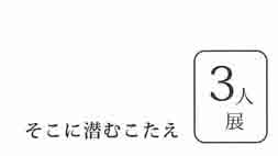 3人展－そこに潜むこたえ－