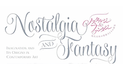 ノスタルジー＆ファンタジー　現代美術の想像力とその源泉