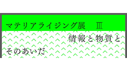 「マテリアライジングⅢ – 情報と物質とそのあいだ」