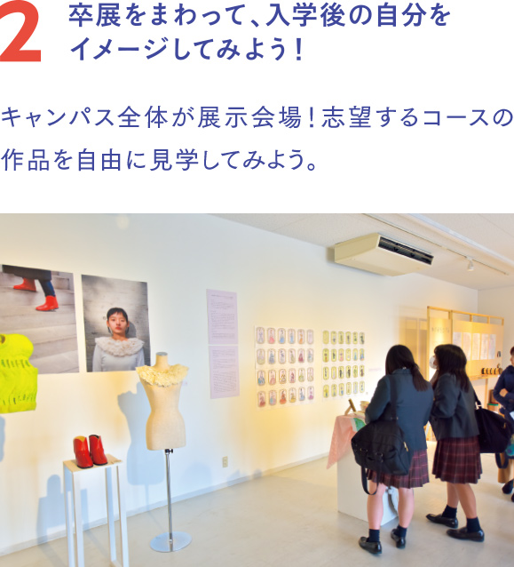 卒展を自由にまわって、入学後の自分をイメージしてみよう！キャンパス全体が展示会場！ 志望するコースの作品を自由に見学してみよう。