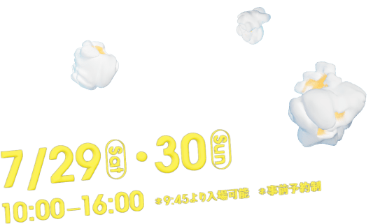 7/29(sat)・30(Sun) 10:00－16:00 ＊9:45より入場可能　＊事前予約制