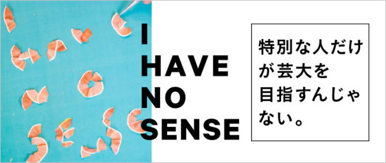 I HAVE NO SENSE　特別な人だけが芸大を目指すんじゃない。