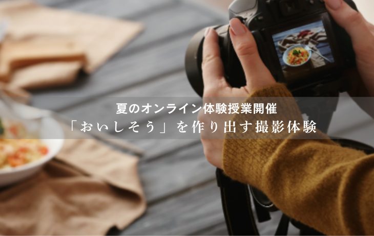 「おいしそう」を作り出す撮影体験（食文化デザインコース　夏のオンライン体験授業）