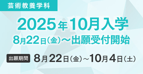 芸術教養学科 2025年10月入学 8月22日（金）～出願受付開始 出願期間：8月22日（木）～10月4日（土）